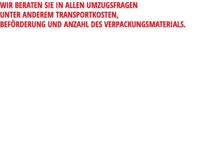 WIR BERATEN SIE IN ALLEN UMZUGSFRAGEN UNTER ANDEREM TRANSPORTKOSTEN, BEFÖRDERUNG UND ANZAHL DES VERPACKUNGSMATERIALS.